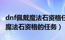 dnf佩戴魔法石资格任务（DNF如何完成佩戴魔法石资格的任务）