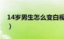 14岁男生怎么变白视频（14岁男生怎么变白）