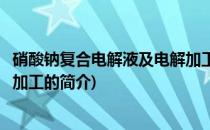 硝酸钠复合电解液及电解加工(关于硝酸钠复合电解液及电解加工的简介)