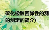 硫化橡胶回弹性的测定(关于硫化橡胶回弹性的测定的简介)