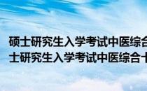 硕士研究生入学考试中医综合十年真题考点分级详解(关于硕士研究生入学考试中医综合十年真题考点分级详解的简介)
