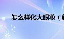 怎么样化大眼妆（新手怎么化大眼妆）