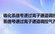 硫化氢信号通过离子通道调控气孔运动的机理研究(关于硫化氢信号通过离子通道调控气孔运动的机理研究的简介)