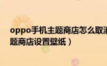 oppo手机主题商店怎么取消主题（OPPO手机怎么通过主题商店设置壁纸）