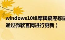 windows10绯荤粺鎬庝箞鏇存柊（Windows 10系统怎样通过微软官网进行更新）