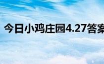 今日小鸡庄园4.27答案 今日小鸡庄园的答案