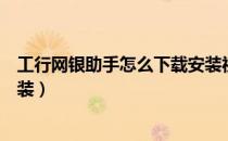 工行网银助手怎么下载安装视频（工行网银助手怎么下载安装）