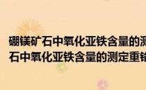硼镁矿石中氧化亚铁含量的测定重铬酸钾容量法(关于硼镁矿石中氧化亚铁含量的测定重铬酸钾容量法的简介)