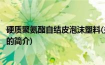 硬质聚氨酯自结皮泡沫塑料(关于硬质聚氨酯自结皮泡沫塑料的简介)