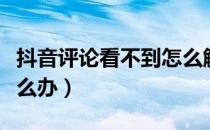 抖音评论看不到怎么解决（抖音评论看不到怎么办）