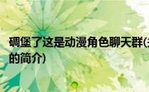 碉堡了这是动漫角色聊天群(关于碉堡了这是动漫角色聊天群的简介)