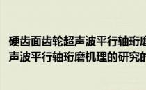 硬齿面齿轮超声波平行轴珩磨机理的研究(关于硬齿面齿轮超声波平行轴珩磨机理的研究的简介)