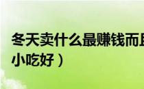 冬天卖什么最赚钱而且很受欢迎（冬天卖什么小吃好）