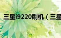 三星i9220刷机（三星i8320详细刷机教程）