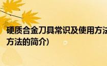 硬质合金刀具常识及使用方法(关于硬质合金刀具常识及使用方法的简介)