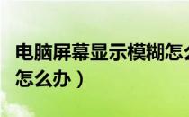 电脑屏幕显示模糊怎么办（电脑屏幕显示模糊怎么办）