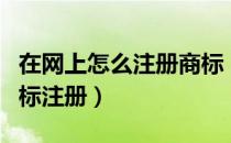 在网上怎么注册商标（怎样在网上进行申请商标注册）