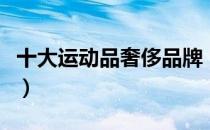 十大运动品奢侈品牌（十大运动品奢侈品牌是）