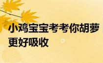 小鸡宝宝考考你胡萝卜富含胡萝卜素，怎么吃更好吸收