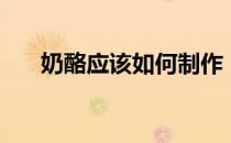 奶酪应该如何制作（奶酪应该怎么吃）