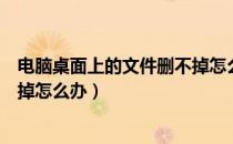电脑桌面上的文件删不掉怎么回事（电脑桌面上的文件删不掉怎么办）