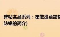 碑帖名品系列：崔敬邕墓誌铭(关于碑帖名品系列：崔敬邕墓誌铭的简介)