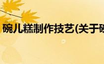 碗儿糕制作技艺(关于碗儿糕制作技艺的简介)