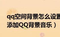 qq空间背景怎么设置免费的音乐（如何免费添加QQ背景音乐）