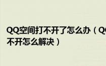 QQ空间打不开了怎么办（QQ空间打不开的原因/QQ空间打不开怎么解决）