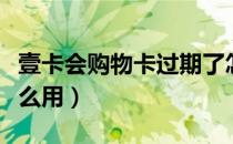 壹卡会购物卡过期了怎么办（壹卡会购物卡怎么用）