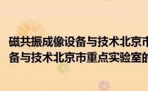 磁共振成像设备与技术北京市重点实验室(关于磁共振成像设备与技术北京市重点实验室的简介)