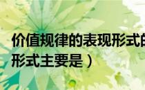 价值规律的表现形式的解释（价值规律的表现形式主要是）