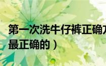 第一次洗牛仔裤正确方法（牛仔裤怎么洗才是最正确的）