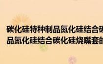 碳化硅特种制品氮化硅结合碳化硅烧嘴套(关于碳化硅特种制品氮化硅结合碳化硅烧嘴套的简介)