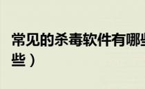 常见的杀毒软件有哪些（常见的杀毒软件有哪些）
