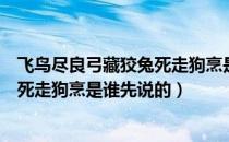 飞鸟尽良弓藏狡兔死走狗烹是谁说的话（飞鸟尽良弓藏狡兔死走狗烹是谁先说的）