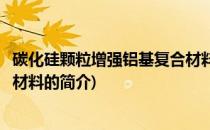 碳化硅颗粒增强铝基复合材料(关于碳化硅颗粒增强铝基复合材料的简介)