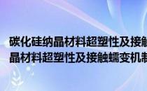 碳化硅纳晶材料超塑性及接触蠕变机制的研究(关于碳化硅纳晶材料超塑性及接触蠕变机制的研究的简介)