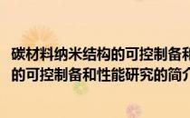 碳材料纳米结构的可控制备和性能研究(关于碳材料纳米结构的可控制备和性能研究的简介)