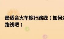 最适合火车旅行路线（如何坐火车去旅行？选中国最美火车路线吧）