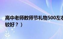 高中老师教师节礼物500左右（教师节给老师送什么礼物比较好？）