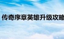 传奇序章英雄升级攻略（传奇续章升级攻略）