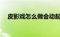 皮影戏怎么做会动起来（皮影戏怎么做）