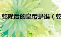 乾隆后的皇帝是谁（乾隆皇帝之后是谁为帝）
