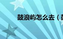 鼓浪屿怎么去（鼓浪屿交通指南）