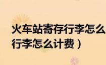 火车站寄存行李怎么收费2020（火车站寄存行李怎么计费）
