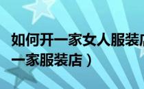 如何开一家女人服装店（年轻女孩如何成功开一家服装店）