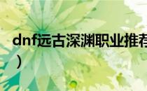 dnf远古深渊职业推荐（DNF远古深渊出什么）