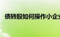 债转股如何操作小企业（债转股如何操作）