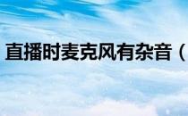 直播时麦克风有杂音（麦克风有杂音怎么办）